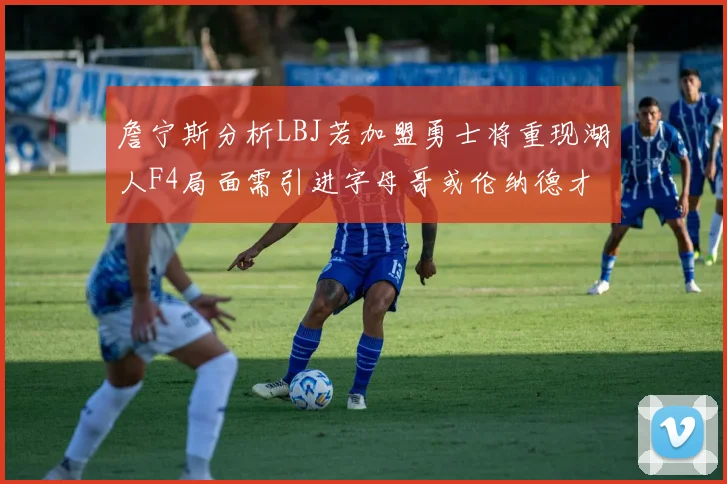 詹宁斯分析LBJ若加盟勇士将重现湖人F4局面需引进字母哥或伦纳德才能成功
