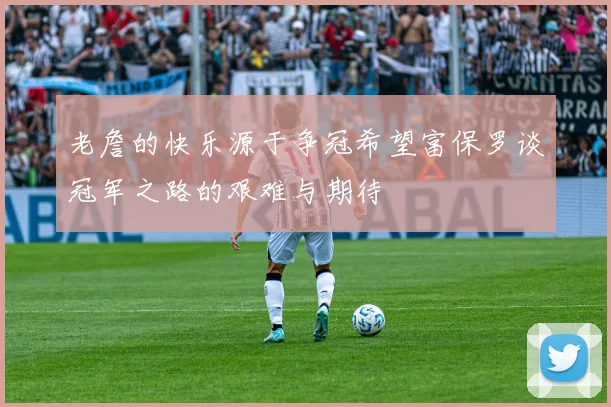 老詹的快乐源于争冠希望富保罗谈冠军之路的艰难与期待