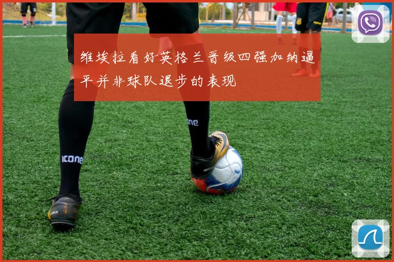 维埃拉看好英格兰晋级四强加纳逼平并非球队退步的表现
