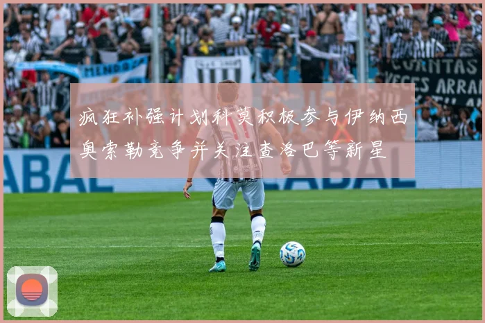 疯狂补强计划科莫积极参与伊纳西奥索勒竞争并关注查洛巴等新星