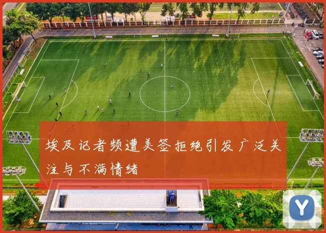 埃及记者频遭美签拒绝引发广泛关注与不满情绪