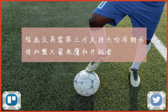 绿鹿交易需第三方支持杰伦布朗或将加盟火箭老鹰和开拓者