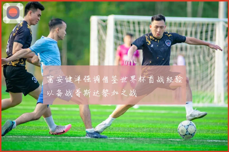 富安健洋强调借鉴世界杯首战经验以备战哥斯达黎加之战