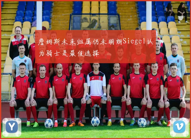 詹姆斯未来归属仍未明朗Siegel认为骑士是最佳选择