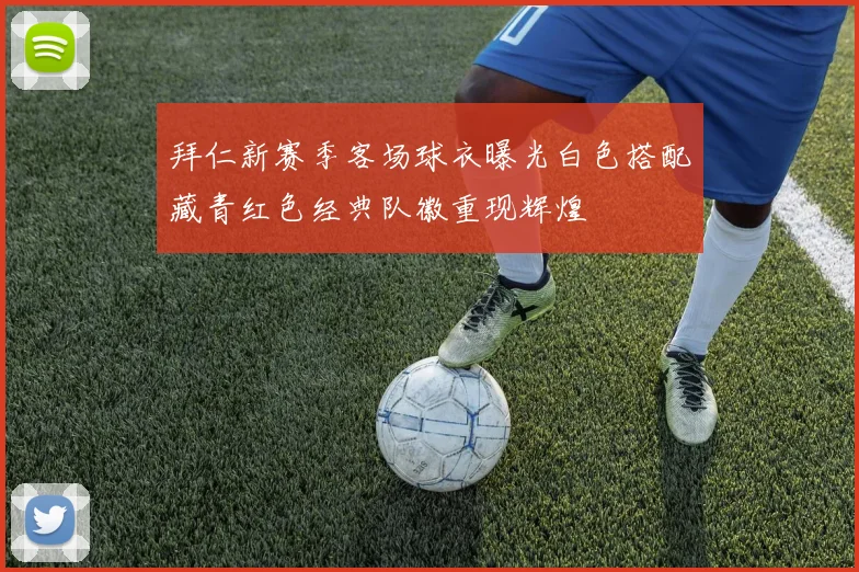 拜仁新赛季客场球衣曝光白色搭配藏青红色经典队徽重现辉煌