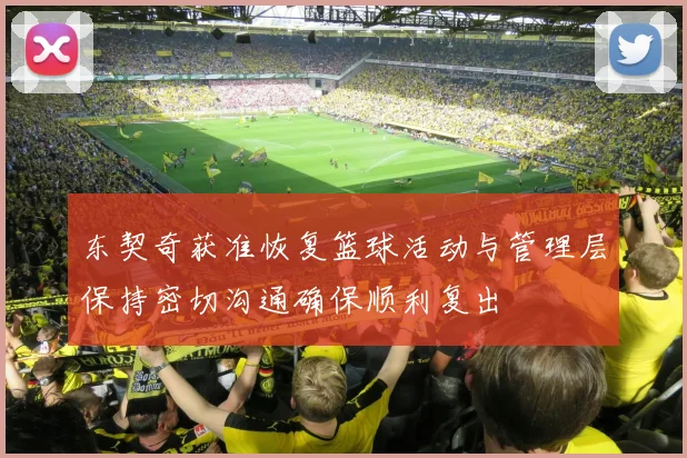 东契奇获准恢复篮球活动与管理层保持密切沟通确保顺利复出