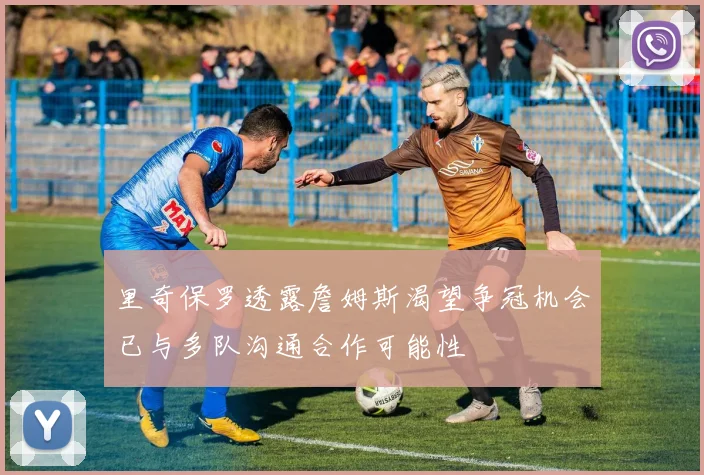 里奇保罗透露詹姆斯渴望争冠机会已与多队沟通合作可能性