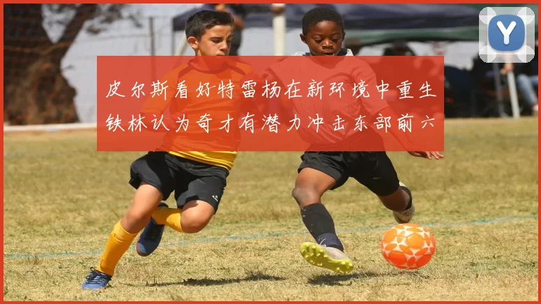 皮尔斯看好特雷杨在新环境中重生铁林认为奇才有潜力冲击东部前六名