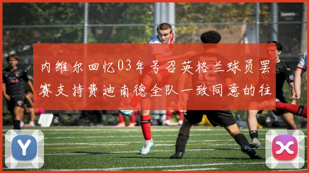 内维尔回忆03年号召英格兰球员罢赛支持费迪南德全队一致同意的往事