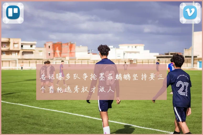 名记曝多队争抢墨菲鹈鹕坚持要三个首轮选秀权才放人
