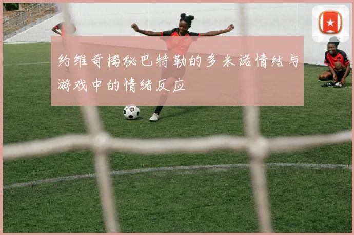 约维奇揭秘巴特勒的多米诺情结与游戏中的情绪反应