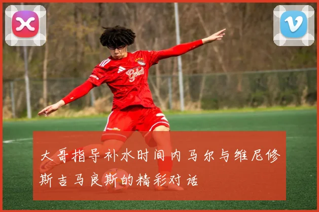 大哥指导补水时间内马尔与维尼修斯吉马良斯的精彩对话