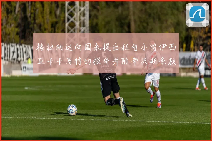 格拉纳达向国米提出租借小将伊西亚卡卡马特的报价并附带买断条款
