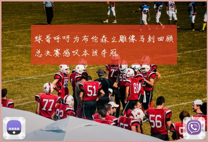 球哥呼吁为布伦森立雕像马刺回顾总决赛感叹本该夺冠