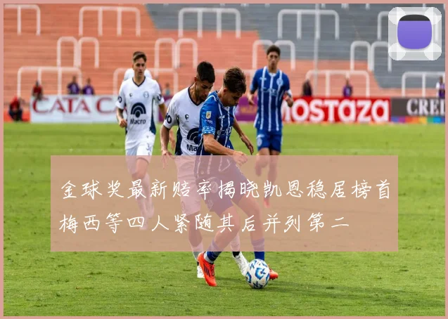 金球奖最新赔率揭晓凯恩稳居榜首梅西等四人紧随其后并列第二