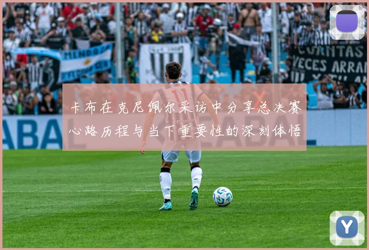卡布在克尼佩尔采访中分享总决赛心路历程与当下重要性的深刻体悟