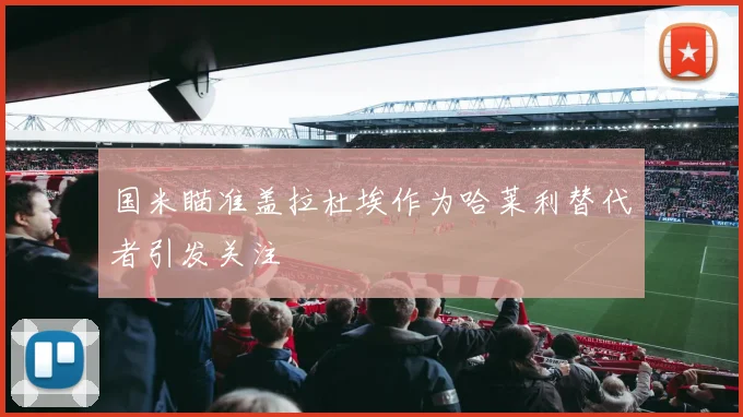 国米瞄准盖拉杜埃作为哈莱利替代者引发关注