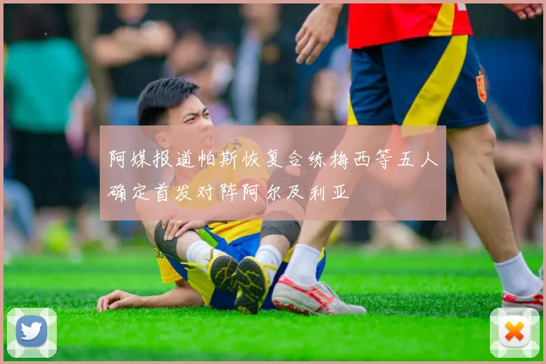 阿媒报道帕斯恢复合练梅西等五人确定首发对阵阿尔及利亚